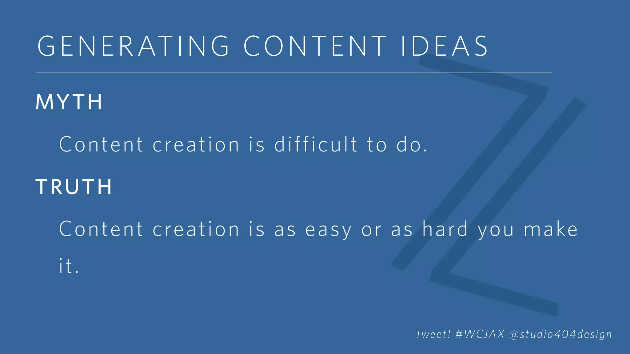 GENERATING CONTENT IDEAS
MYTH
Content creation is difficult to do.
TRUTH
Content creation is as easy or as hard you make
it.
Tweet! #WCJAX @studio404design
 