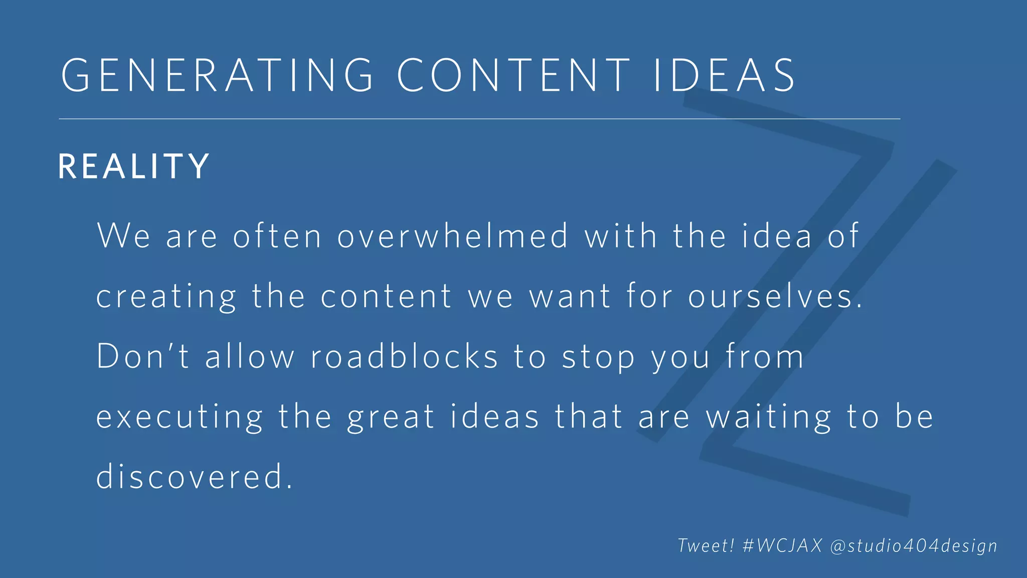 GENERATING CONTENT IDEAS
REALITY
We are often overwhelmed with the idea of
creating the content we want for ourselves.
Don’t allow roadblocks to stop you from
executing the great ideas that are waiting to be
discovered.
Tweet! #WCJAX @studio404design
 