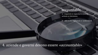 4. aziende e governi devono essere «accountable»
accountable
a : required or expected to justify
actions or decisions.
b : able to be explained or understood.
 