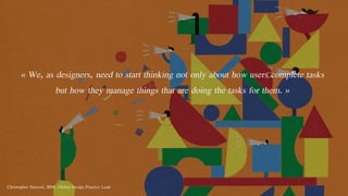 « We, as designers, need to start thinking not only about how users complete tasks
but how they manage things that are doing the tasks for them. »
Christopher Noessel, IBM, Global Design Practice Lead
 