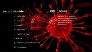 essere vivente intelligenza
a : evoluzione
b : ordine
c : codifica
d : regolazione
e : crescita e sviluppo
f : energia
g : irritabilità, sensibilità e motilità
h : riproduzione
capacità di un agente di
affrontare e risolvere con
successo situazioni e
problemi nuovi e
sconosciuti.
 