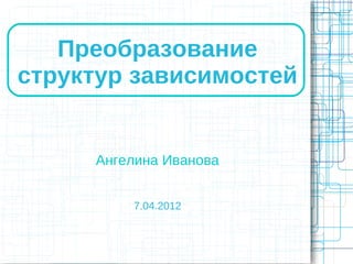 Преобразование
структур зависимостей


     Ангелина Иванова


         7.04.2012
 