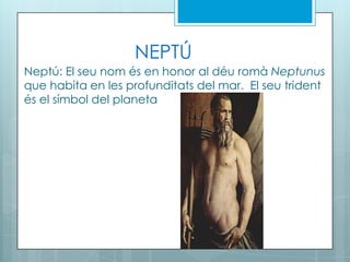 NEPTÚ
Neptú: El seu nom és en honor al déu romà Neptunus
que habita en les profunditats del mar. El seu trident
és el símbol del planeta
 