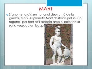 MART
 S’anomena així en honor al déu romà de la
guerra, Mars . El planeta Mart destaca pel seu to
rogenc i per tant se’l associa amb el color de la
sang vessada en les guerres.
 