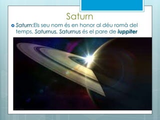 Saturn
 Saturn:Els seu nom és en honor al déu romà del
temps, Saturnus. Saturnus és el pare de iuppiter
 