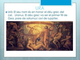 URÀ
 Urà: El seu nom és en honor al déu grec del
cel, Uranus. El déu grec va ser el primer fill de
Gea, pare de saturnus i avi de iuppiter.
 