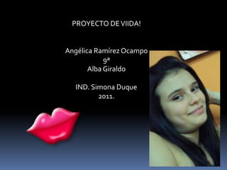 PROYECTO DE VIIDA! Angélica Ramírez Ocampo 9ª Alba Giraldo IND. Simona Duque 2011. 