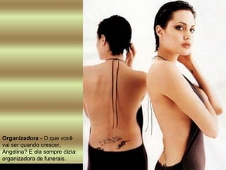 Organizadora  - O que você vai ser quando crescer, Angelina? E ela sempre dizia: organizadora de funerais.  