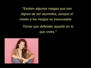 “ Existen algunos riesgos que son dignos de ser asumidos, aunque el miedo a los riesgos es inexcusable.  Tienes que defender aquello en lo que crees.” 