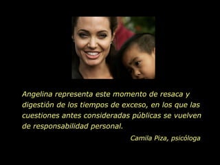 Angelina representa este momento de resaca y digestión de los tiempos de exceso, en los que las cuestiones antes consideradas públicas se vuelven de responsabilidad personal.  Camila Piza, psicóloga 
