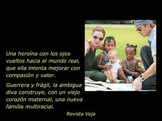 Guerrera y frágil, la ambigua diva construye, con un viejo corazón maternal, una nueva familia multiracial.  Revista Veja Una heroína con los ojos vueltos hacia el mundo real, que ella intenta mejorar con compasión y valor.  