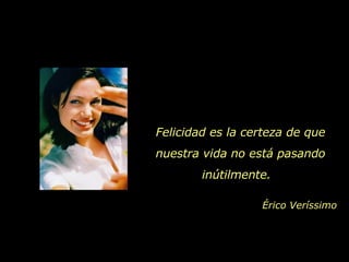 Érico Veríssimo Felicidad es la certeza de que nuestra vida no está pasando inútilmente.  