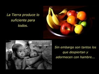 Sin embargo son tantos los que despiertan y adormecen con hambre... La Tierra produce lo suficiente para todos. 