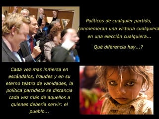 Políticos de cualquier partido,  conmemoran una victoria cualquiera, en una elección cualquiera... Qué diferencia hay...? Cada vez mas inmersa en escándalos, fraudes y en su eterno teatro de vanidades, la política partidista se distancia cada vez más de aquellos a quienes debería servir: el pueblo... 