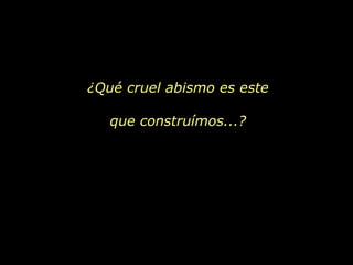 ¿Qué cruel abismo es este que construímos...? 