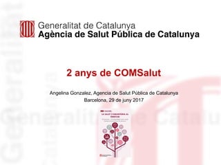 2 anys de COMSalut
Angelina Gonzalez, Agencia de Salut Pública de Catalunya
Barcelona, 29 de juny 2017
 