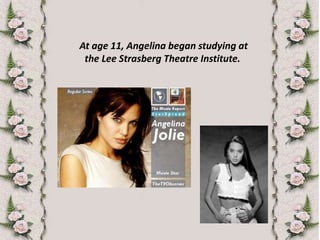  At age 11, Angelina began studying at the Lee Strasberg Theatre Institute. 
