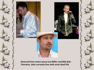 Divorced from actors Jonny Lee Miller and Billy Bob Thornton, Jolie currently lives with actor Brad Pitt