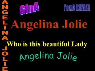 Angelina Jolie
Who is this beautiful Lady

 