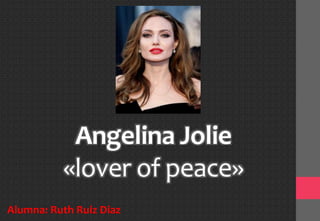 Angelina Jolie
«lover of peace»
Alumna: Ruth Ruiz Diaz
 