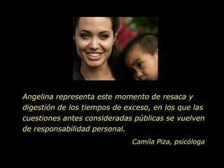 Angelina representa este momento de resaca y digestión de los tiempos de exceso, en los que las cuestiones antes consideradas públicas se vuelven de responsabilidad personal.  Camila Piza, psicóloga
