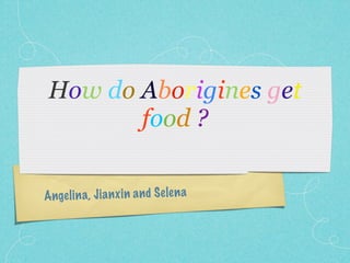 How do Aborigines get
        food ?


Ange li n a, Ji a n xi n a n d S elen a
 