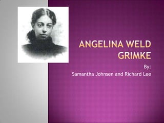 Angelina Weld Grimke By:  Samantha Johnsen and Richard Lee 