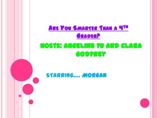Are You Smarter Than a 4th Grader? Hosts: Angeline Fu and Clara Godfrey STARRING….MORGAN 