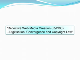 "Reflective Web Media Creation (RWMC)
- Digitisation, Convergence and Copyright Law"
 