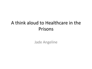 A think aloud to Healthcare in the
             Prisons

           Jade Angeline
 