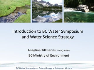 Introduction to BC Water Symposium and Water Science Strategy Angeline Tillmanns, Ph.D., R.P.Bio BC Ministry of Environment 