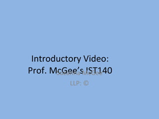 Introductory Video:  Prof. McGee’s IST140  Suzanna McGee LLP: © 