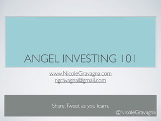 ANGEL INVESTING 101 
www.NicoleGravagna.com 
ngravagna@gmail.com 
Share. Tweet as you learn. 
@NicoleGravagna 
 