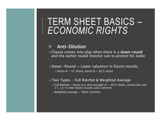 TERM SHEET BASICS –
ECONOMIC RIGHTS
 Anti-Dilution
Clause comes into play when there is a down-round
and the earlier rou...