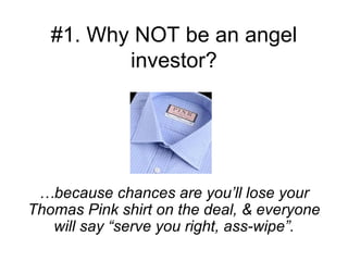 #1. Why NOT be an angel investor? … because chances are you’ll lose your Thomas Pink shirt on the deal, & everyone will say “serve you right, ass-wipe”. 