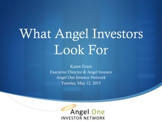 What Angel Investors
Look For
Karen Grant
Executive Director & Angel Investor
Angel One Investor Network
Tuesday, May 12, 2015
 