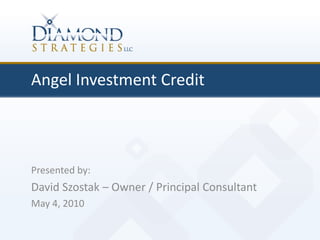 Angel Investment Credit  Presented by: David Szostak – Owner / Principal Consultant May 4, 2010 