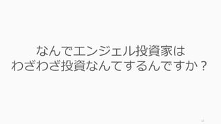 12
なんでエンジェル投資家は
わざわざ投資なんてするんですか？
 