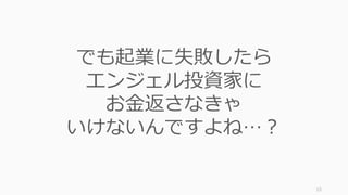 15
でも起業に失敗したら
エンジェル投資家に
お⾦返さなきゃ
いけないんですよね…？
 