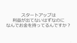 2
スタートアップは
利益が出てないはずなのに
なんでお⾦を持ってるんですか？
 