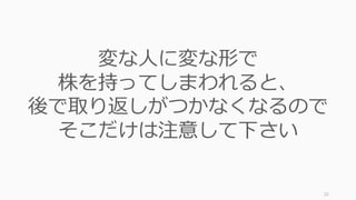 32
変な⼈に変な形で
株を持ってしまわれると、
後で取り返しがつかなくなるので
そこだけは注意して下さい
 