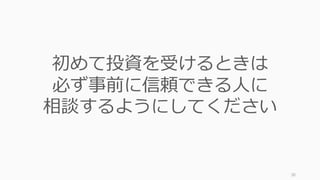 38
初めて投資を受けるときは
必ず事前に信頼できる⼈に
相談するようにしてください
 