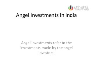 Angel Investments in India
Angel investments refer to the
investments made by the angel
investors.
 