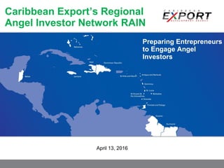 April 13, 2016
Caribbean Export’s Regional
Angel Investor Network RAIN
Preparing Entrepreneurs
to Engage Angel
Investors
 
