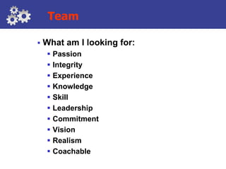 Team

   What am I looking for:
      Passion
      Integrity
      Experience
      Knowledge
      Skill
      Leadership
      Commitment
      Vision
      Realism
      Coachable
 