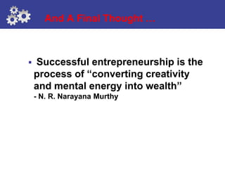 And A Final Thought …



   Successful entrepreneurship is the
    process of “converting creativity
    and mental energy into wealth”
    - N. R. Narayana Murthy
 