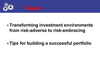Topics


 Transforming investment environments
 from risk-adverse to risk-embracing

 Tips   for building a successful portfolio
 