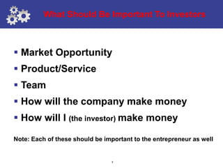What Should Be Important To Investors



 Market Opportunity
 Product/Service
 Team
 How will the company make money
 How will I (the investor) make money

Note: Each of these should be important to the entrepreneur as well


                                7
 