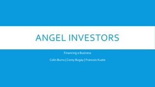 ANGEL INVESTORS
Financing a Business
Colin Burns | Corey Bugay | Francois Kuate
 