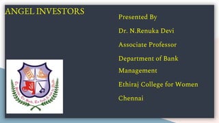 ANGEL INVESTORS
Presented By
Dr. N.Renuka Devi
Associate Professor
Department of Bank
Management
Ethiraj College for Women
Chennai
 